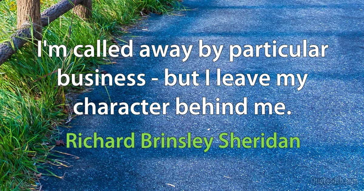 I'm called away by particular business - but I leave my character behind me. (Richard Brinsley Sheridan)