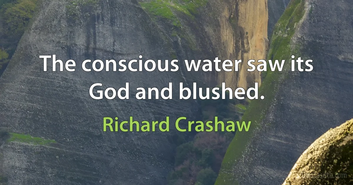 The conscious water saw its God and blushed. (Richard Crashaw)