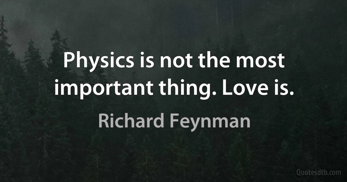 Physics is not the most important thing. Love is. (Richard Feynman)