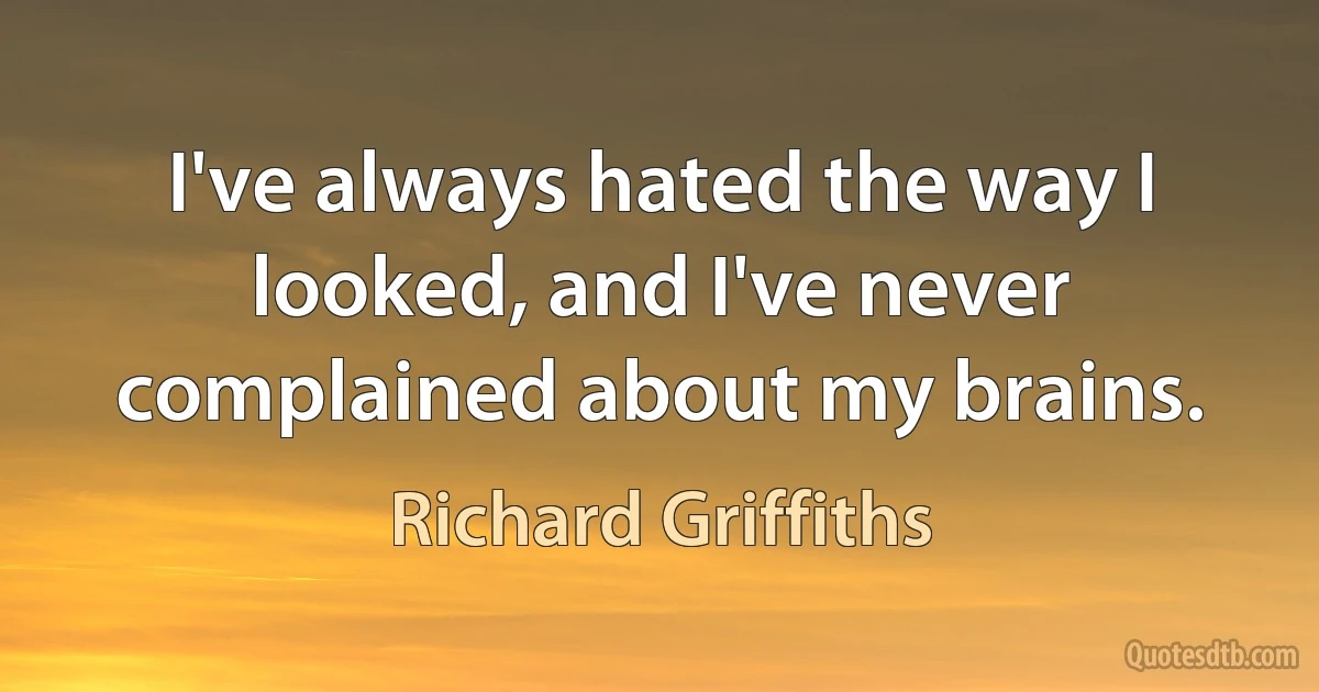 I've always hated the way I looked, and I've never complained about my brains. (Richard Griffiths)