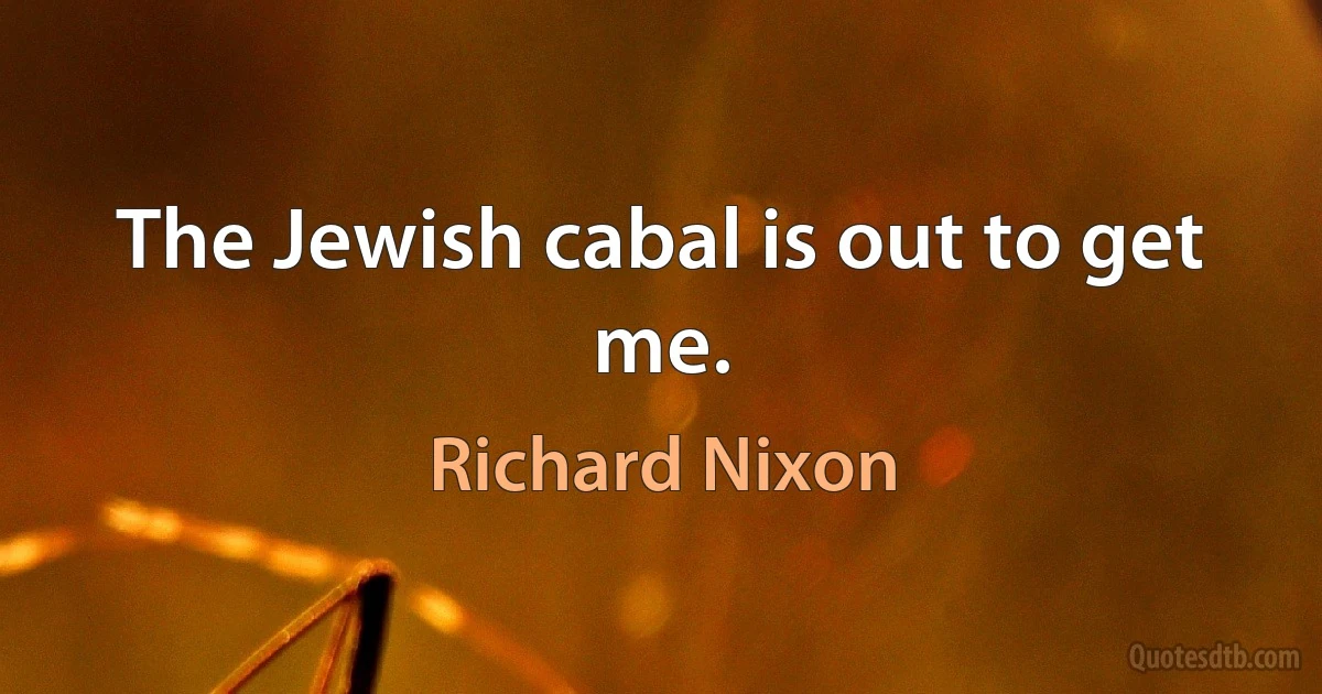 The Jewish cabal is out to get me. (Richard Nixon)