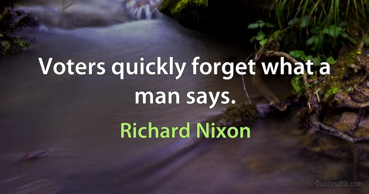 Voters quickly forget what a man says. (Richard Nixon)