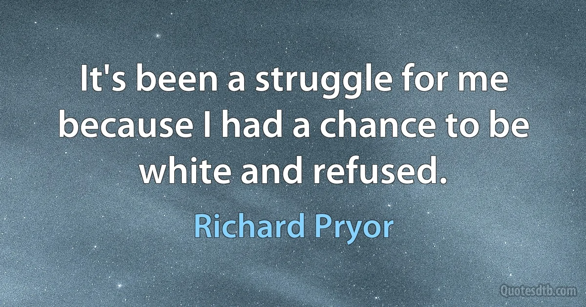 It's been a struggle for me because I had a chance to be white and refused. (Richard Pryor)