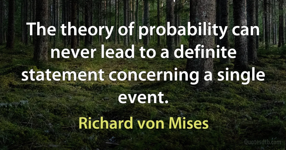 The theory of probability can never lead to a definite statement concerning a single event. (Richard von Mises)