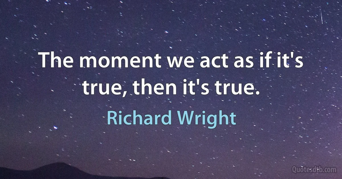 The moment we act as if it's true, then it's true. (Richard Wright)