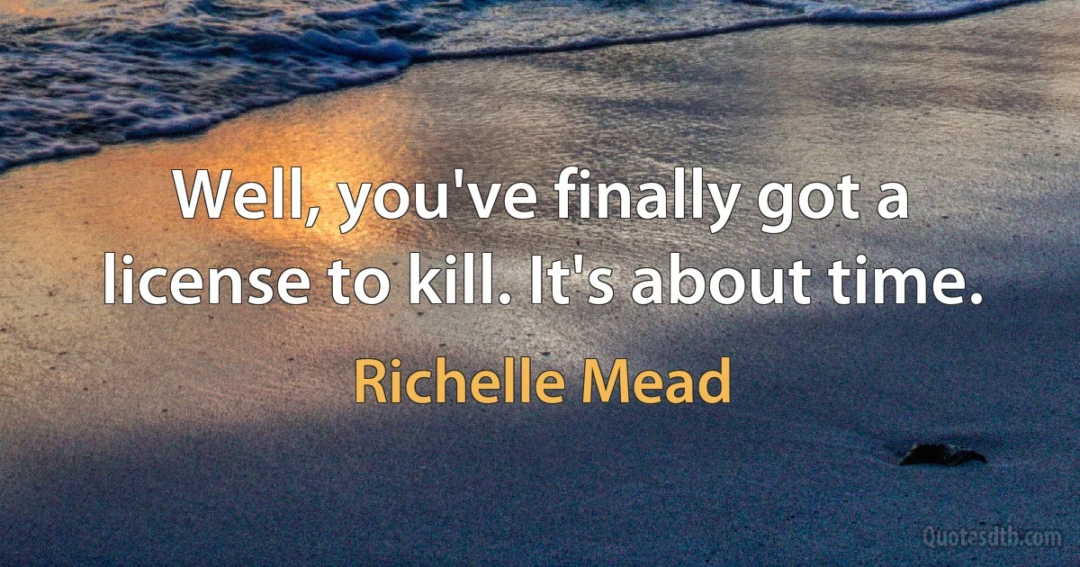 Well, you've finally got a license to kill. It's about time. (Richelle Mead)