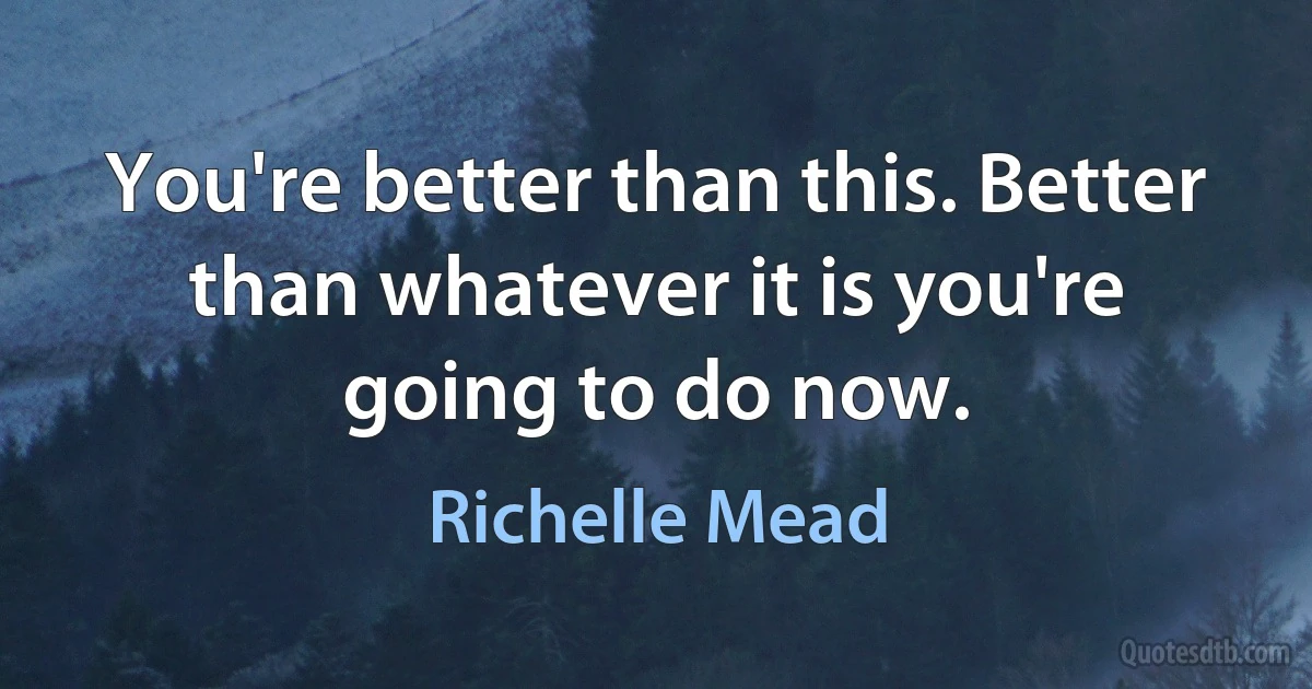 You're better than this. Better than whatever it is you're going to do now. (Richelle Mead)