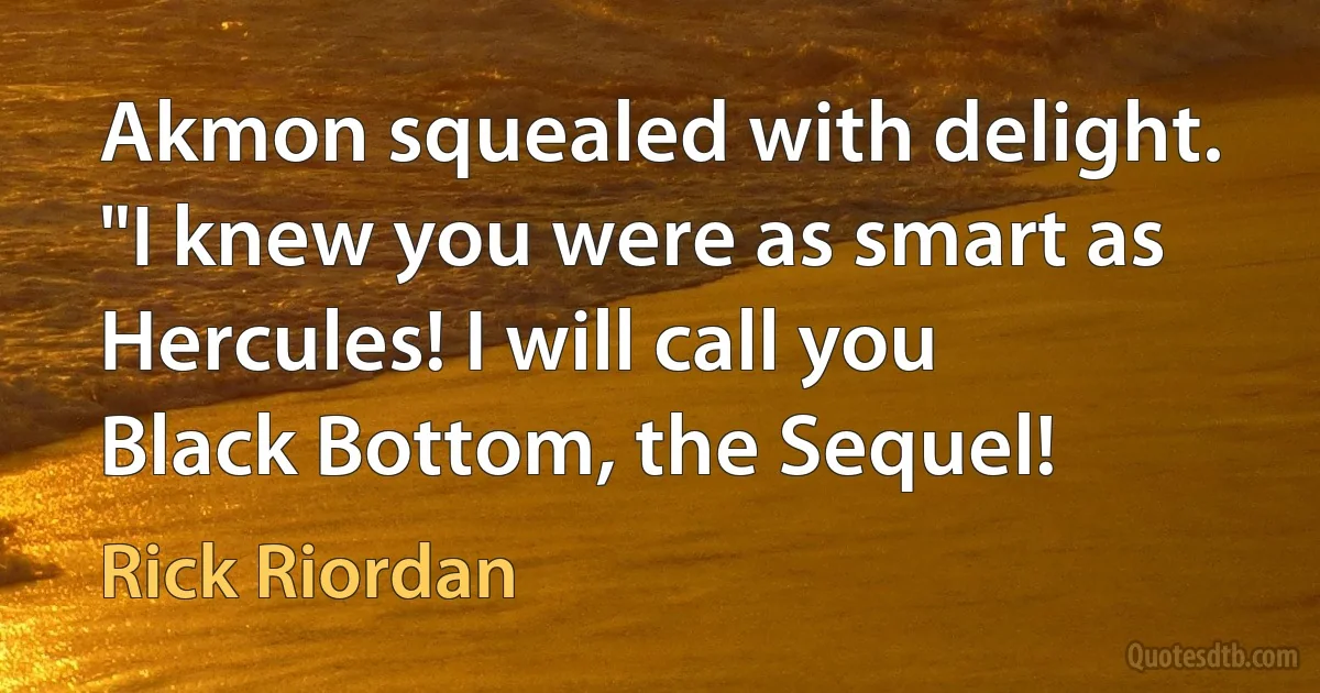 Akmon squealed with delight. "I knew you were as smart as Hercules! I will call you Black Bottom, the Sequel! (Rick Riordan)