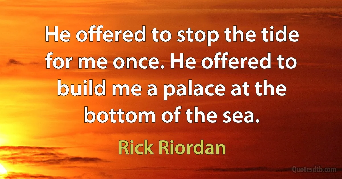 He offered to stop the tide for me once. He offered to build me a palace at the bottom of the sea. (Rick Riordan)