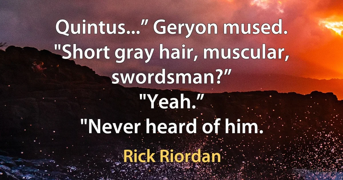 Quintus...” Geryon mused. "Short gray hair, muscular, swordsman?”
"Yeah.”
"Never heard of him. (Rick Riordan)