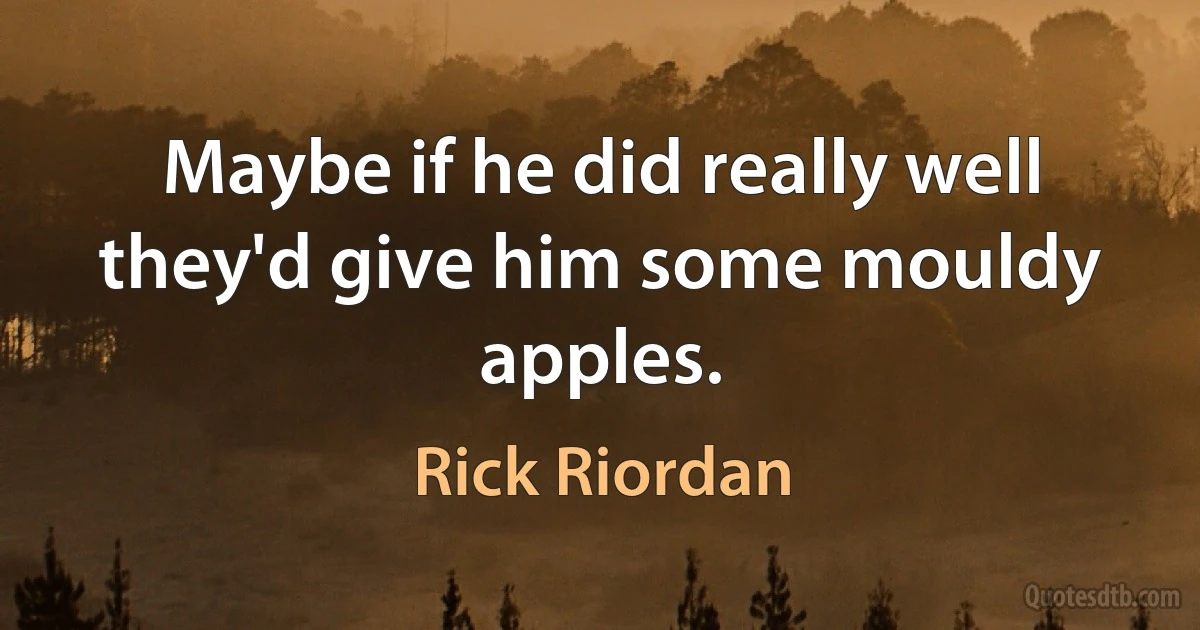 Maybe if he did really well they'd give him some mouldy apples. (Rick Riordan)