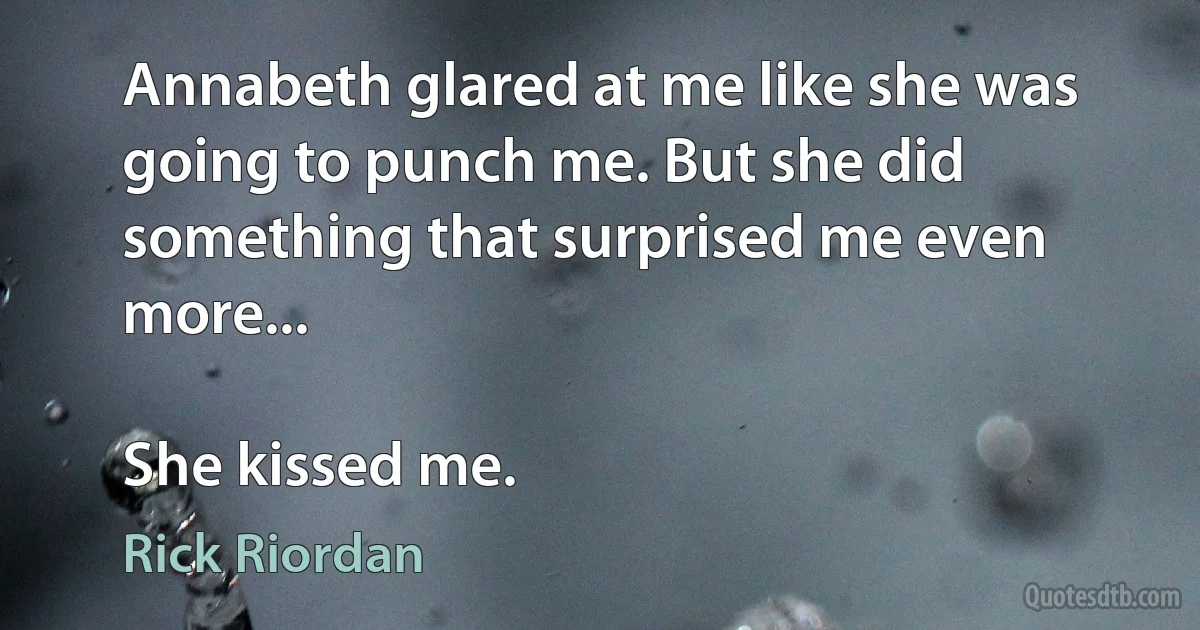 Annabeth glared at me like she was going to punch me. But she did something that surprised me even more...

She kissed me. (Rick Riordan)