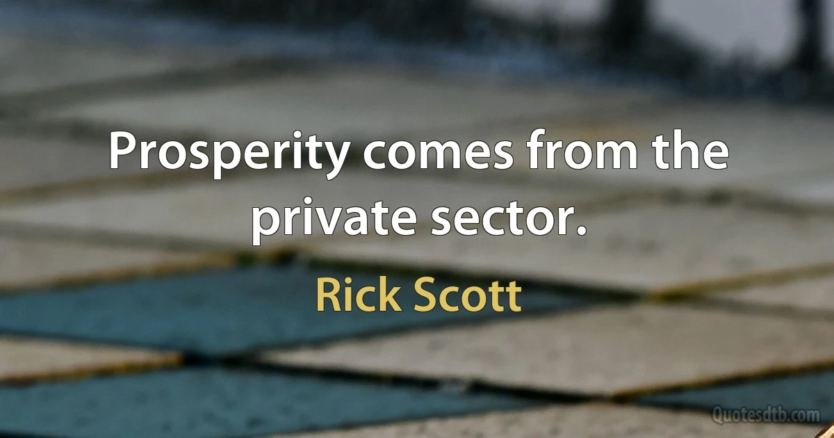 Prosperity comes from the private sector. (Rick Scott)