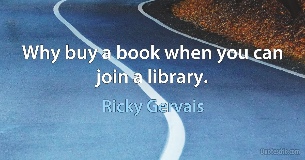 Why buy a book when you can join a library. (Ricky Gervais)