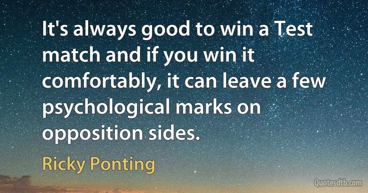 It's always good to win a Test match and if you win it comfortably, it can leave a few psychological marks on opposition sides. (Ricky Ponting)