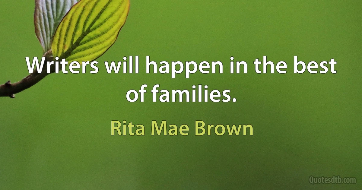 Writers will happen in the best of families. (Rita Mae Brown)