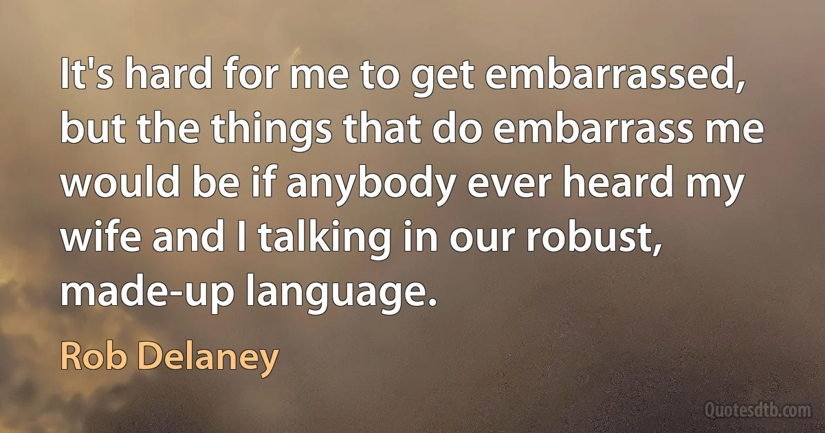 It's hard for me to get embarrassed, but the things that do embarrass me would be if anybody ever heard my wife and I talking in our robust, made-up language. (Rob Delaney)