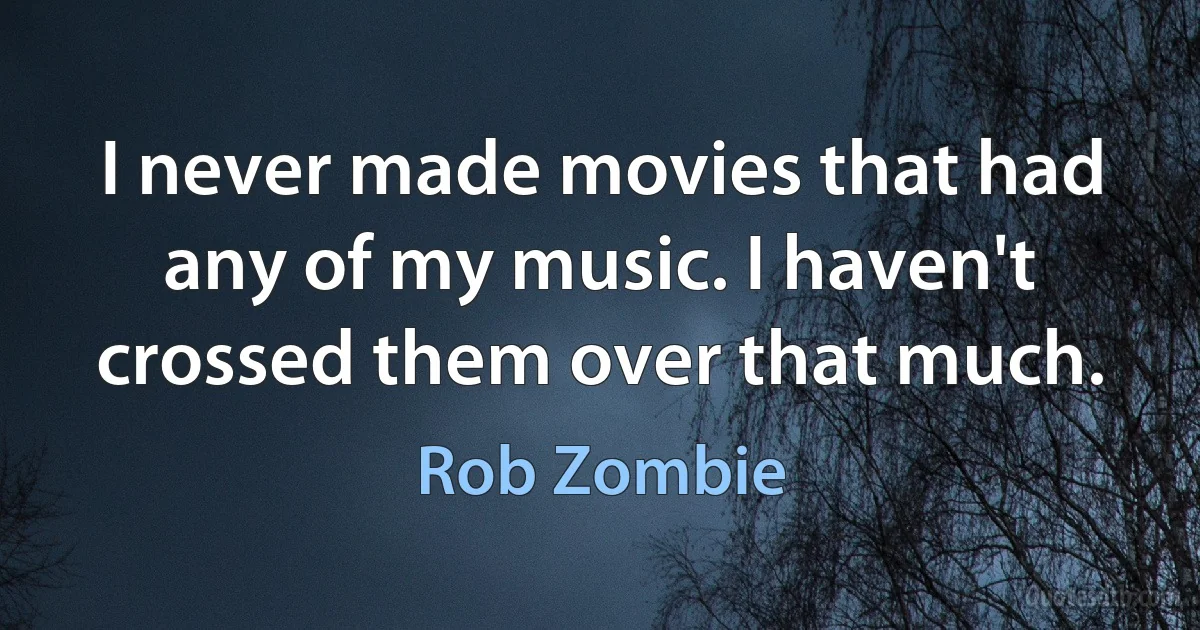 I never made movies that had any of my music. I haven't crossed them over that much. (Rob Zombie)