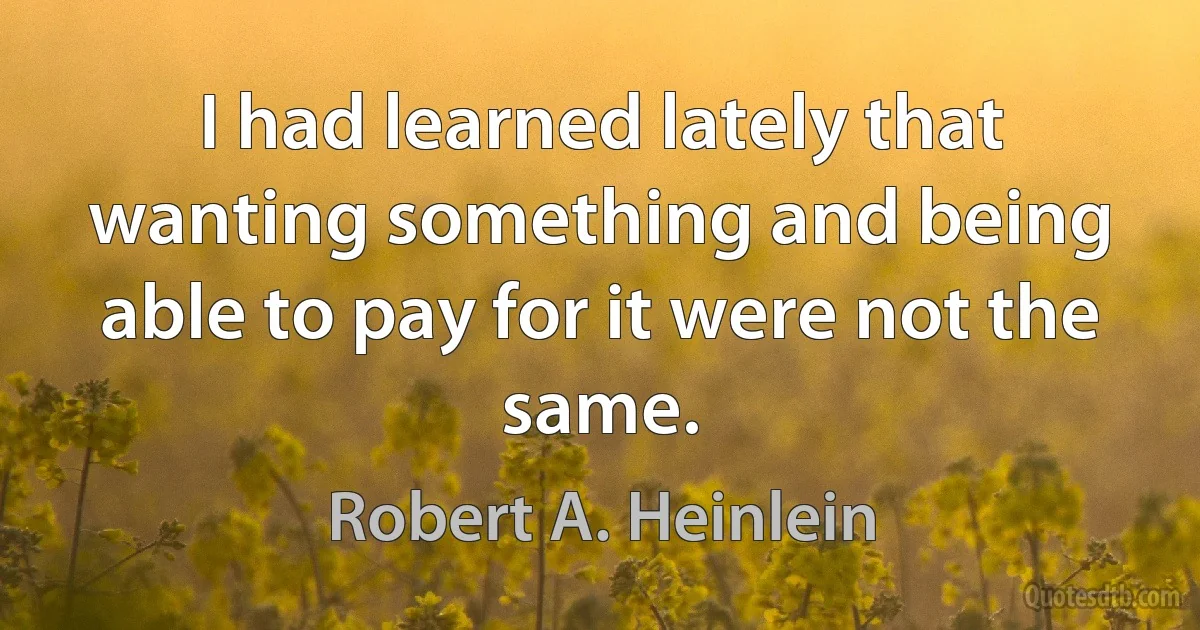 I had learned lately that wanting something and being able to pay for it were not the same. (Robert A. Heinlein)