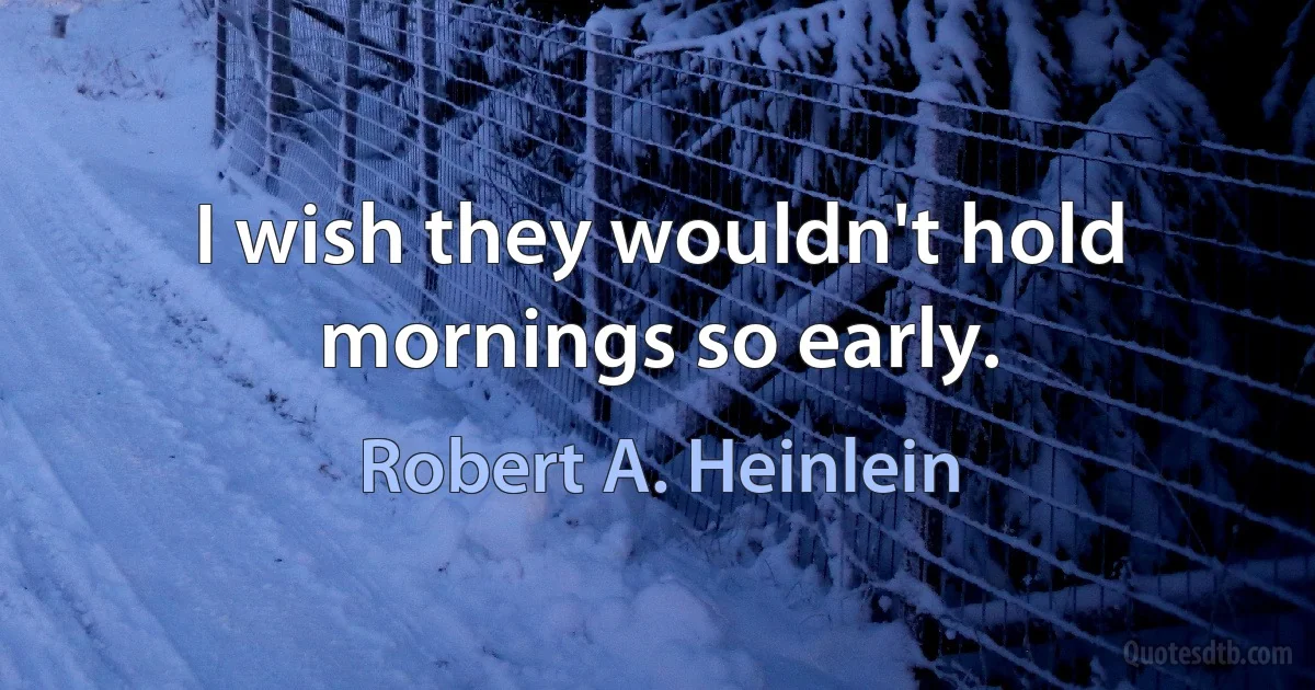 I wish they wouldn't hold mornings so early. (Robert A. Heinlein)