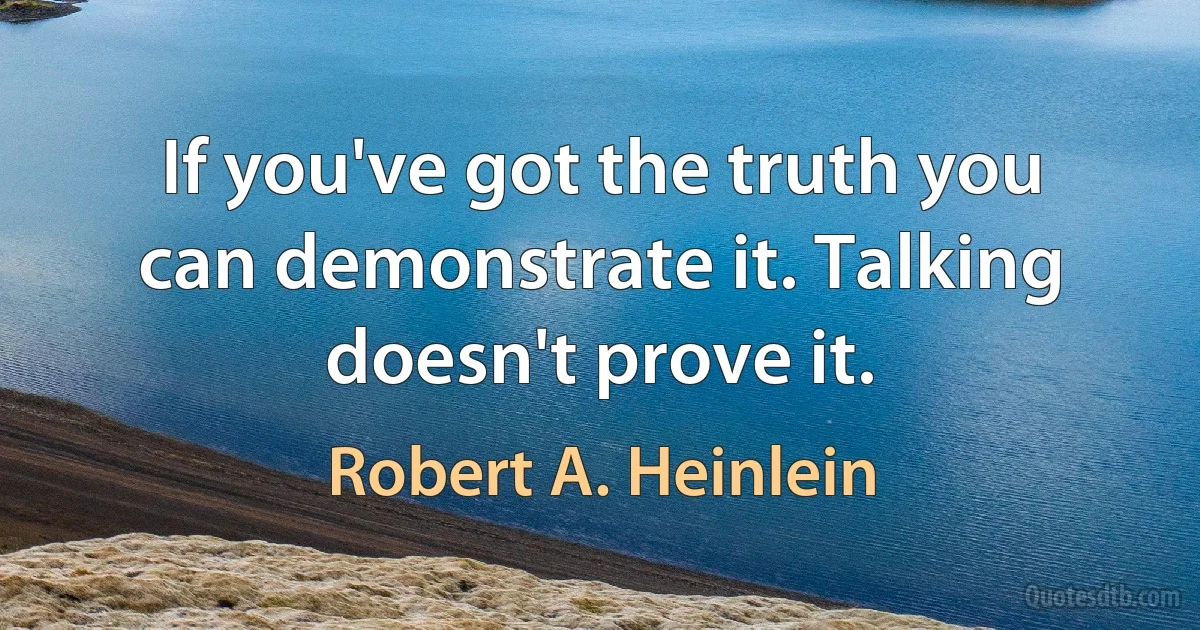 If you've got the truth you can demonstrate it. Talking doesn't prove it. (Robert A. Heinlein)