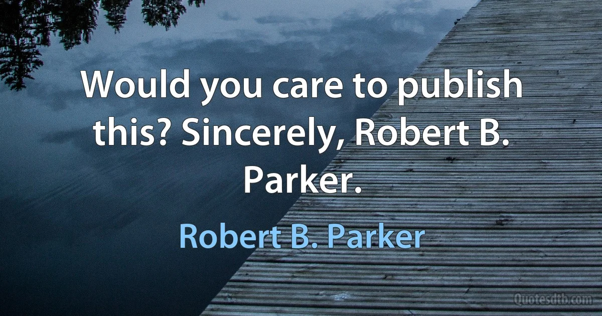 Would you care to publish this? Sincerely, Robert B. Parker. (Robert B. Parker)