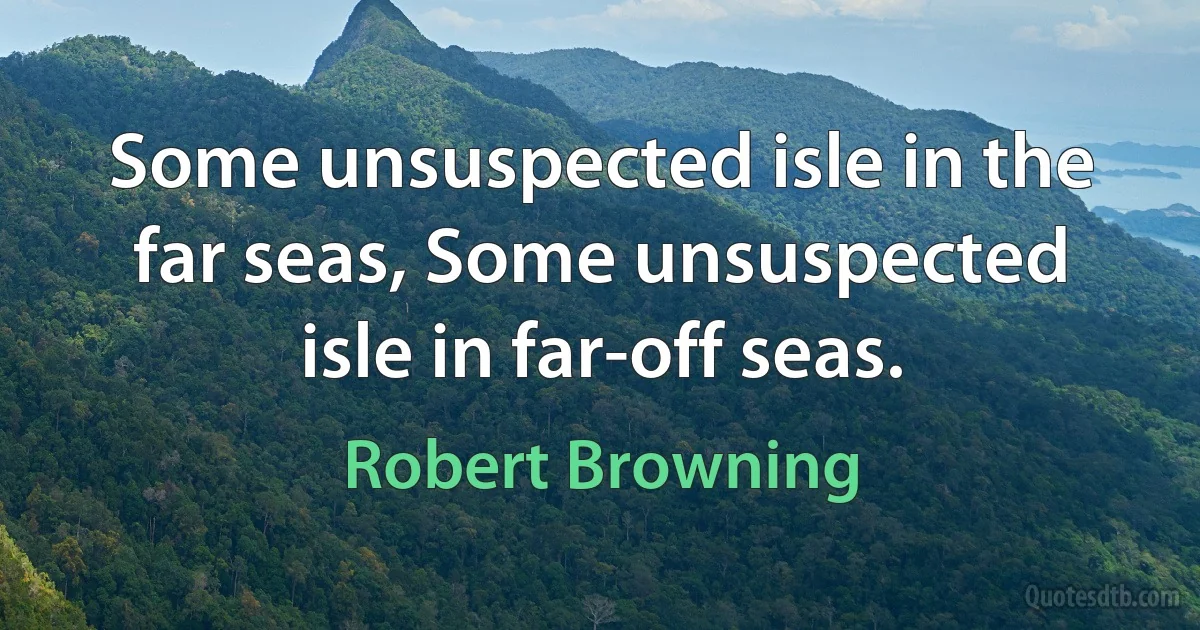 Some unsuspected isle in the far seas, Some unsuspected isle in far-off seas. (Robert Browning)