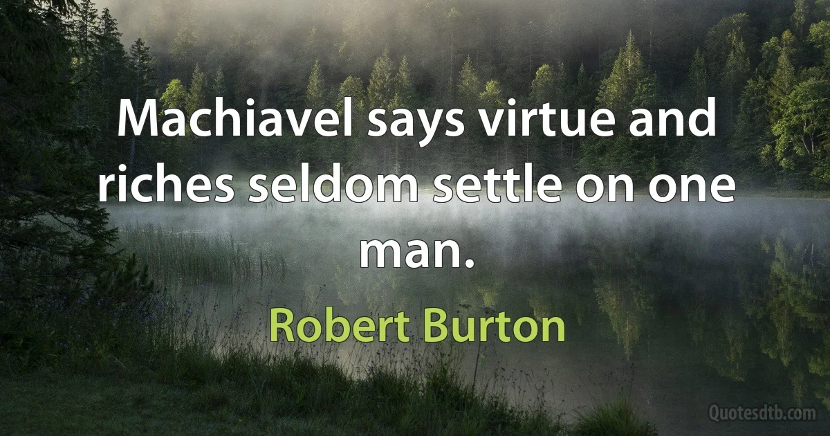 Machiavel says virtue and riches seldom settle on one man. (Robert Burton)