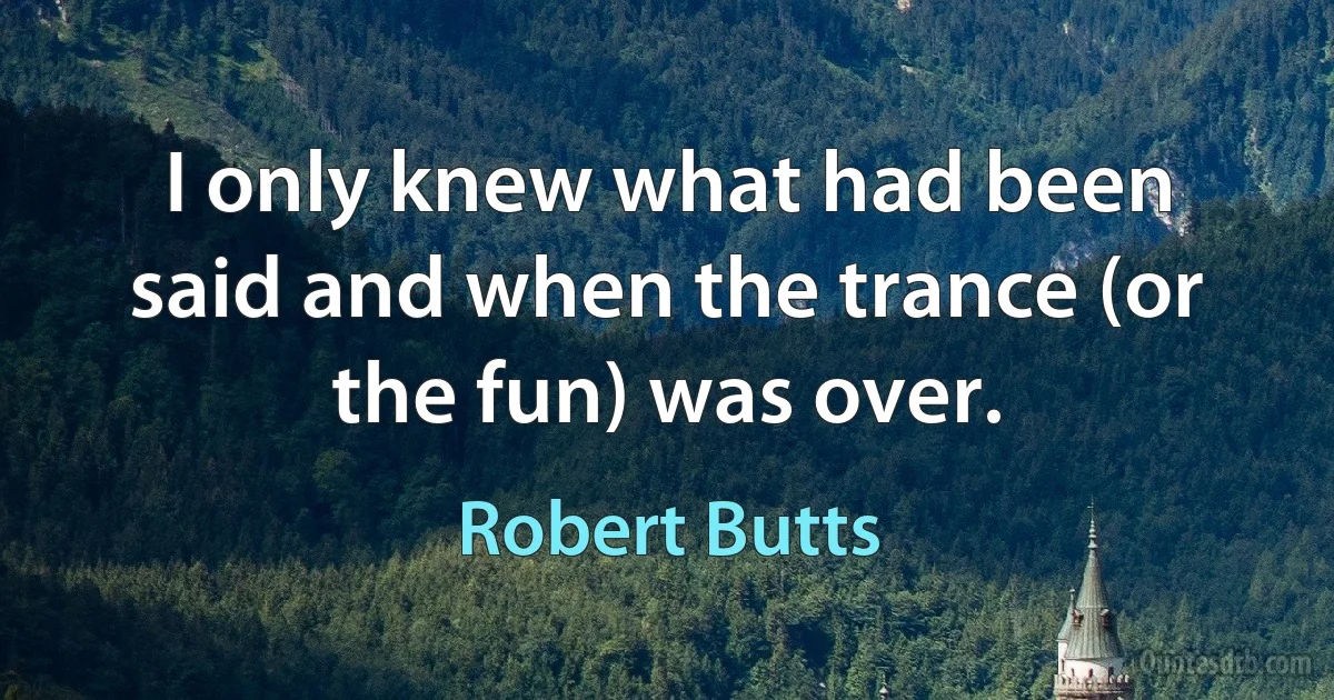 I only knew what had been said and when the trance (or the fun) was over. (Robert Butts)