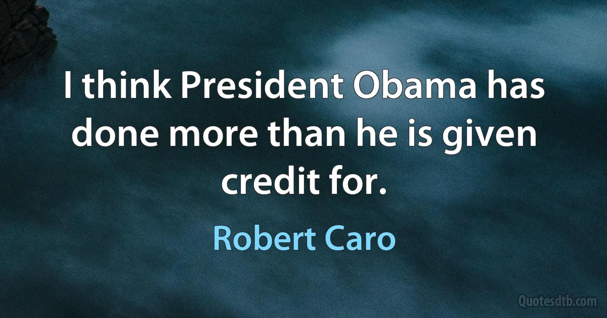 I think President Obama has done more than he is given credit for. (Robert Caro)