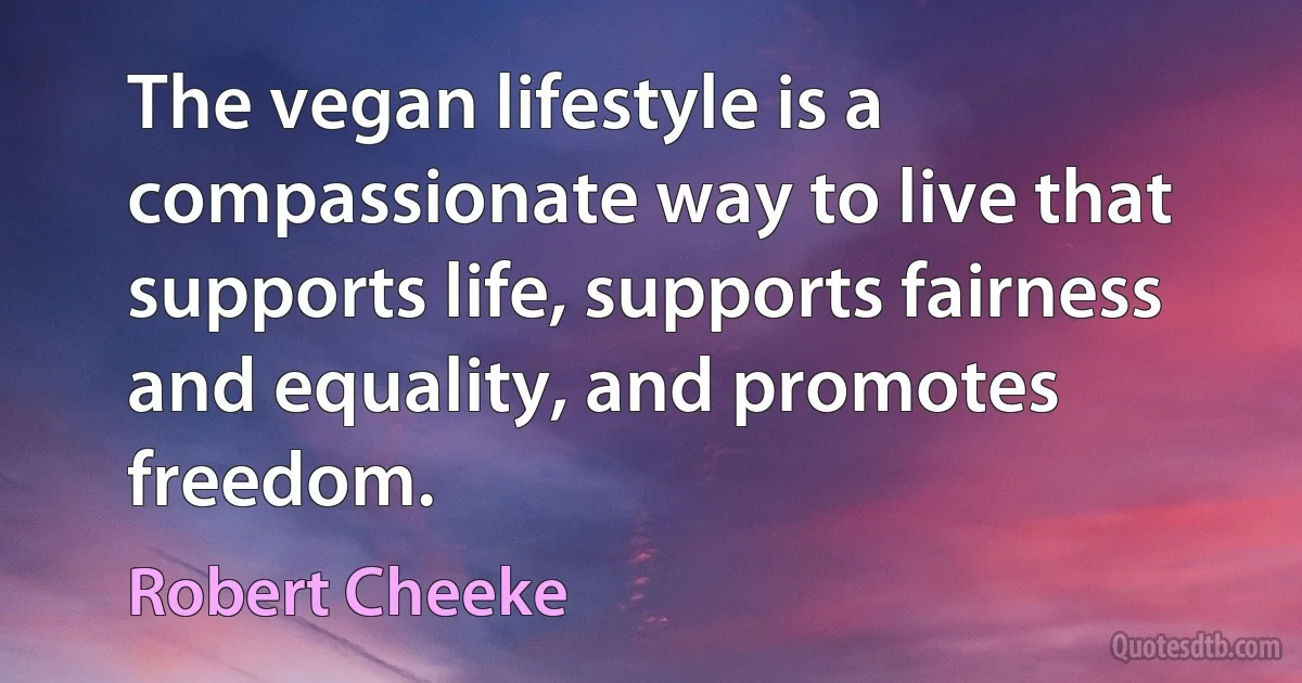 The vegan lifestyle is a compassionate way to live that supports life, supports fairness and equality, and promotes freedom. (Robert Cheeke)