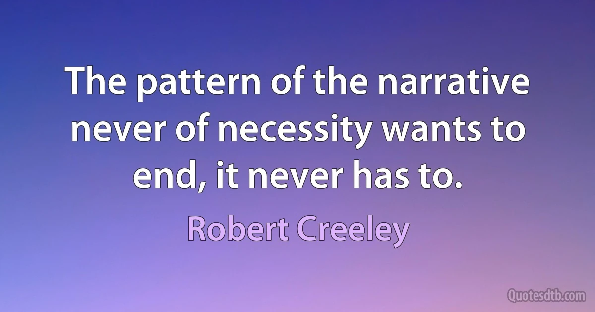 The pattern of the narrative never of necessity wants to end, it never has to. (Robert Creeley)