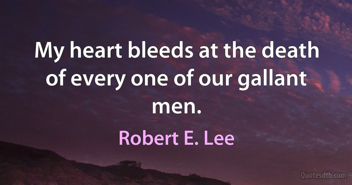 My heart bleeds at the death of every one of our gallant men. (Robert E. Lee)