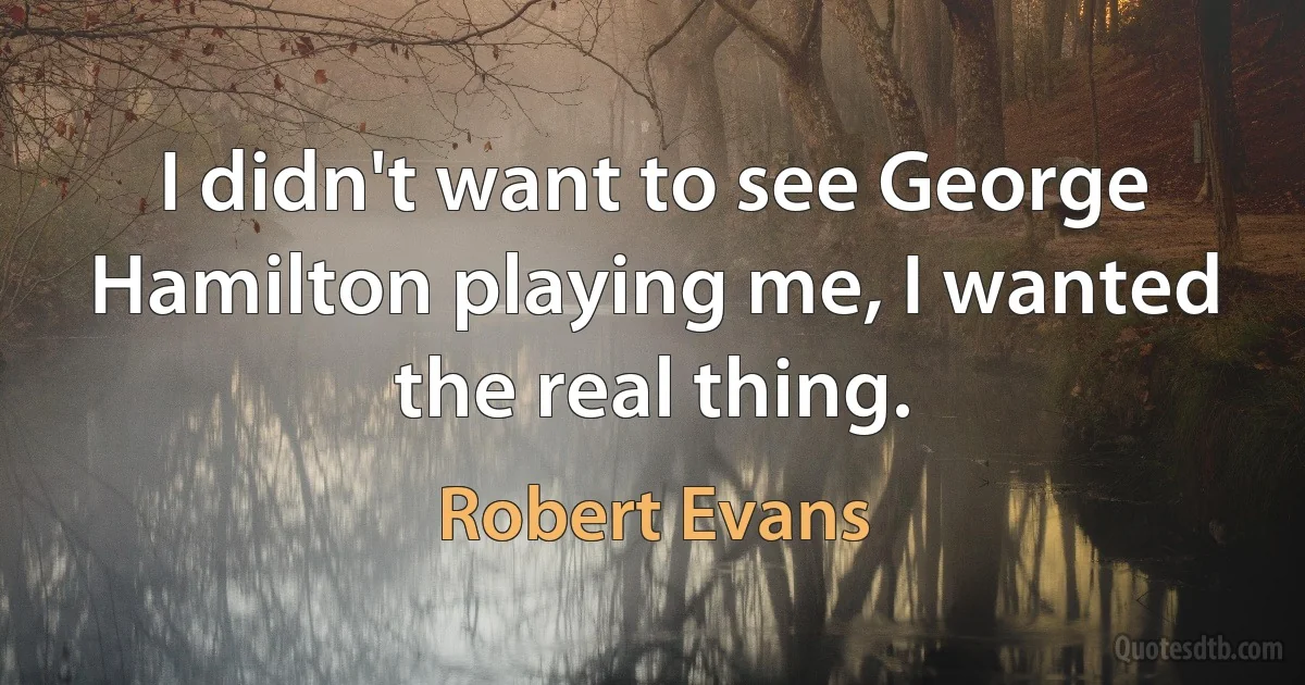 I didn't want to see George Hamilton playing me, I wanted the real thing. (Robert Evans)