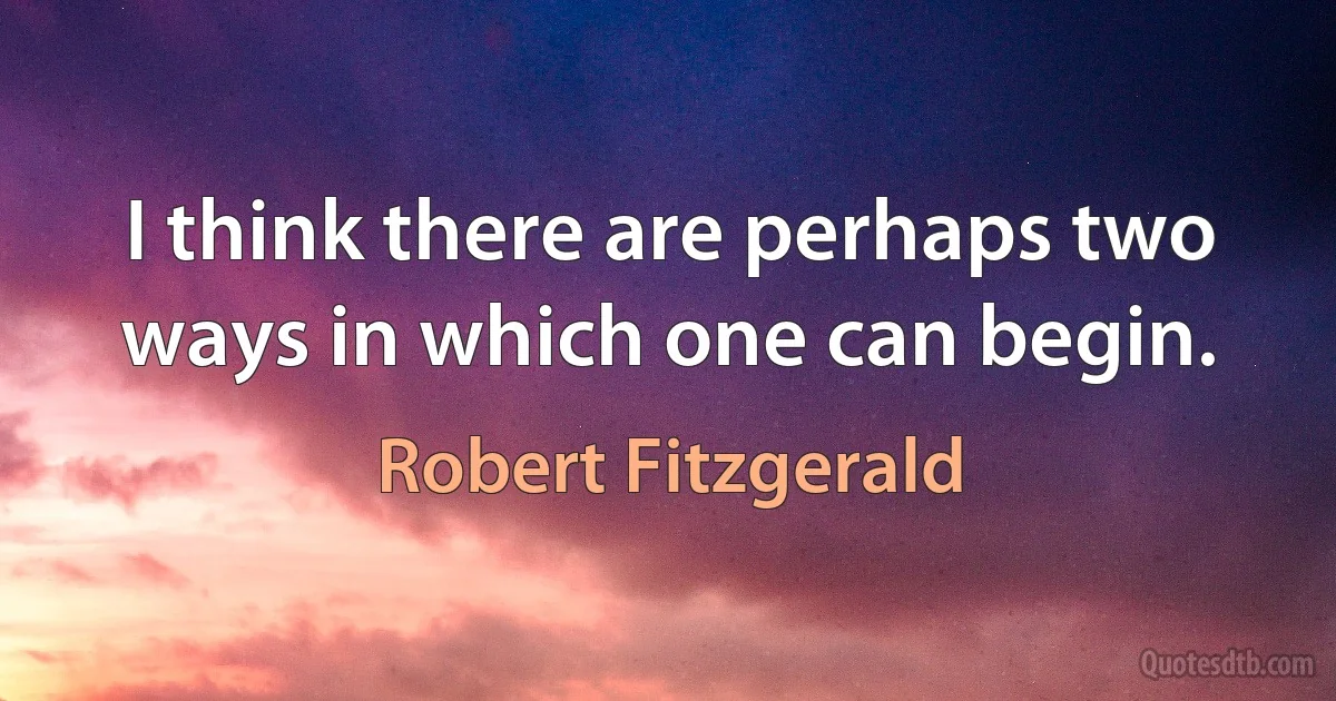 I think there are perhaps two ways in which one can begin. (Robert Fitzgerald)