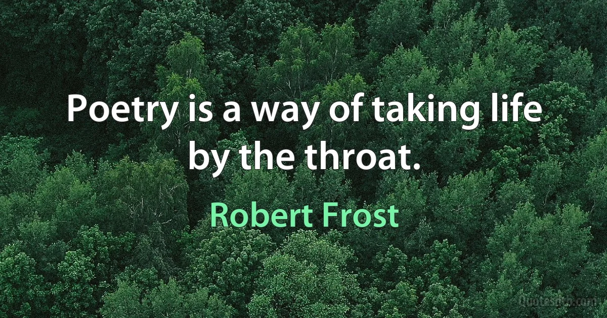 Poetry is a way of taking life by the throat. (Robert Frost)