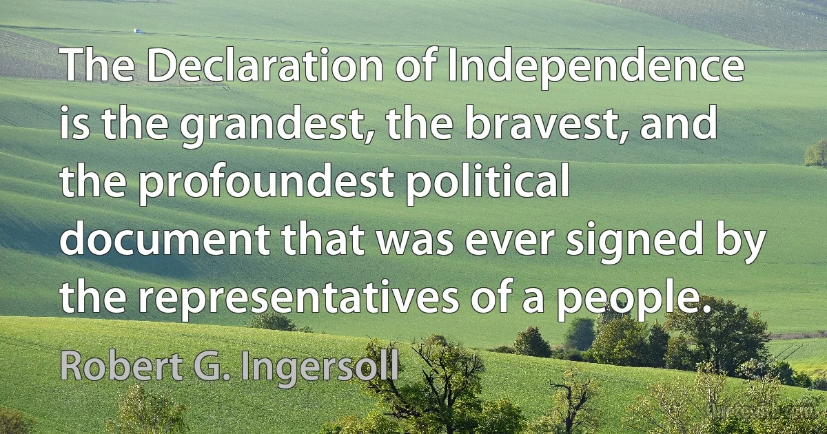 The Declaration of Independence is the grandest, the bravest, and the profoundest political document that was ever signed by the representatives of a people. (Robert G. Ingersoll)