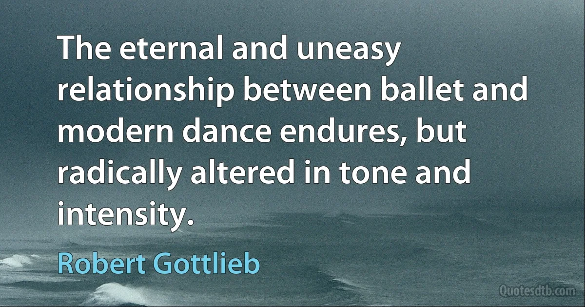 The eternal and uneasy relationship between ballet and modern dance endures, but radically altered in tone and intensity. (Robert Gottlieb)