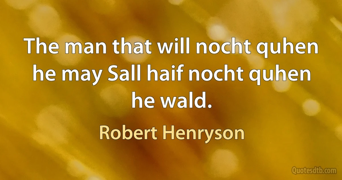 The man that will nocht quhen he may Sall haif nocht quhen he wald. (Robert Henryson)