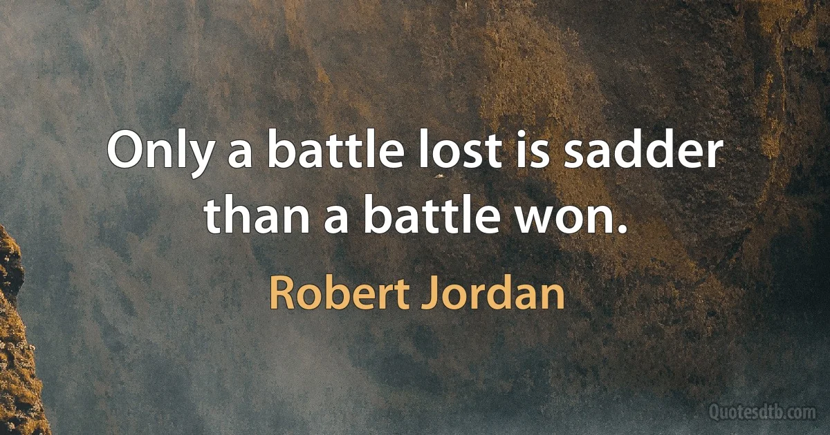 Only a battle lost is sadder than a battle won. (Robert Jordan)