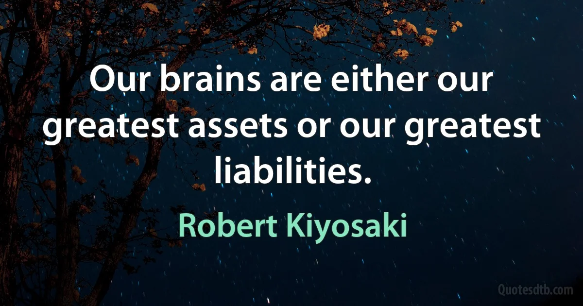 Our brains are either our greatest assets or our greatest liabilities. (Robert Kiyosaki)