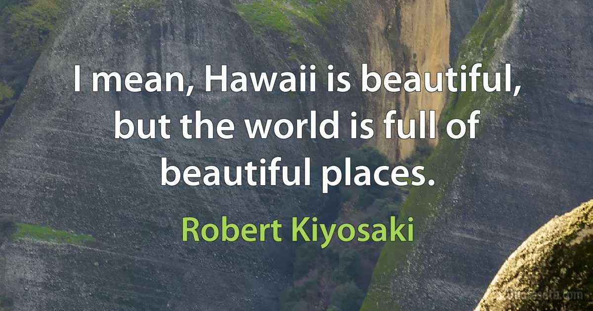 I mean, Hawaii is beautiful, but the world is full of beautiful places. (Robert Kiyosaki)