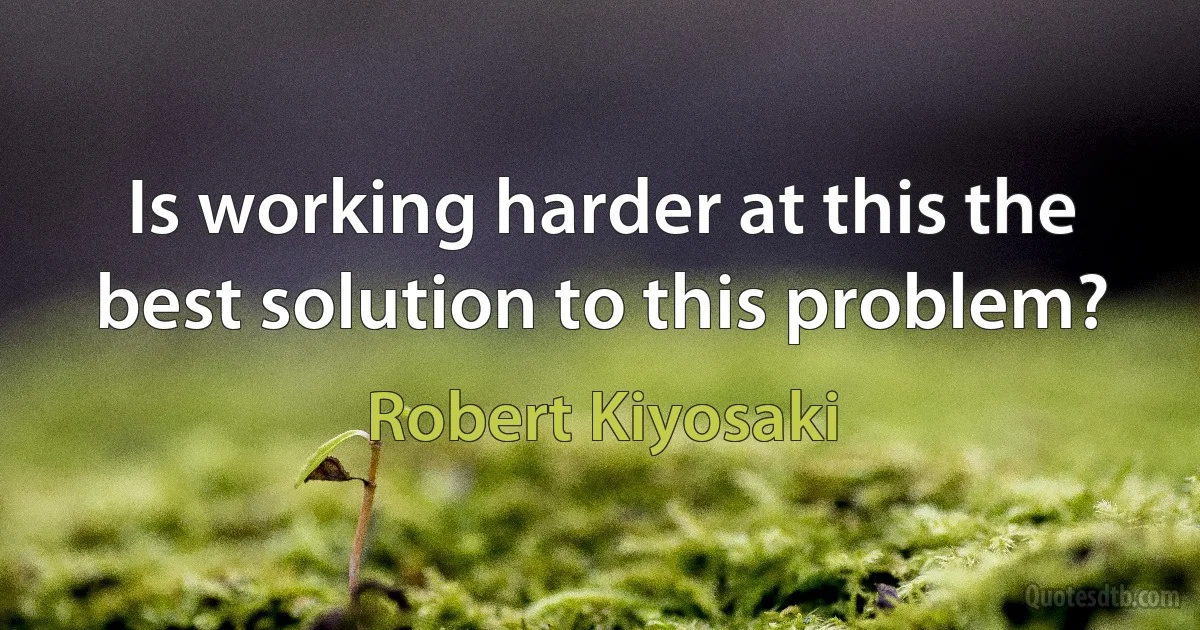 Is working harder at this the best solution to this problem? (Robert Kiyosaki)