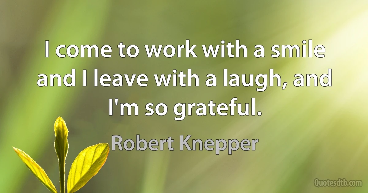 I come to work with a smile and I leave with a laugh, and I'm so grateful. (Robert Knepper)