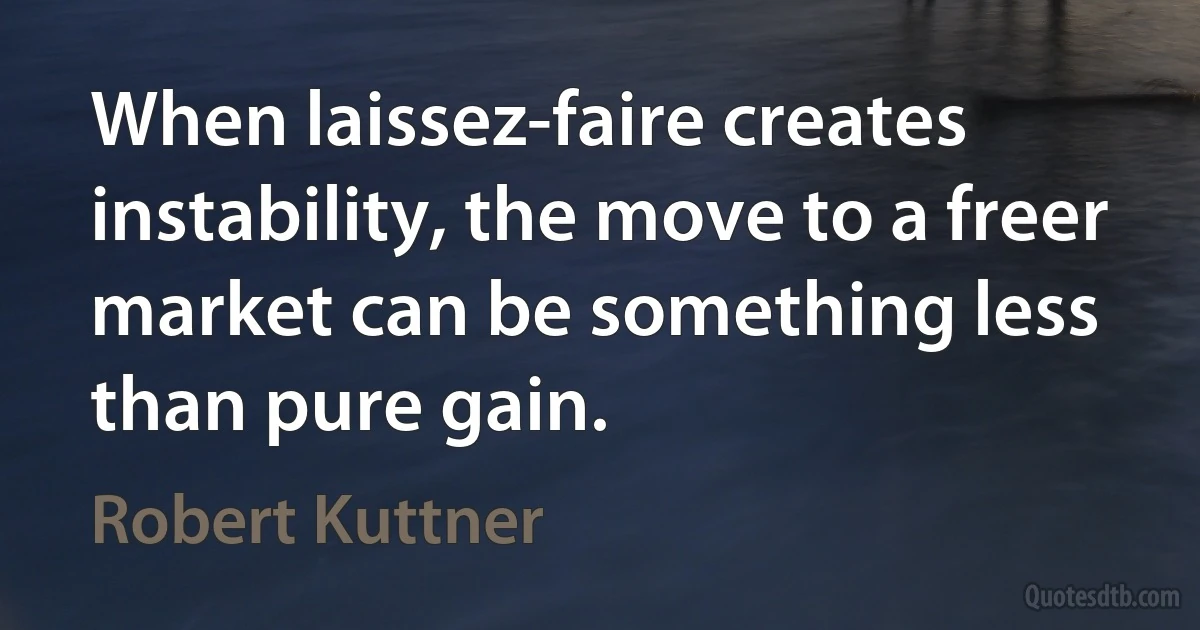 When laissez-faire creates instability, the move to a freer market can be something less than pure gain. (Robert Kuttner)