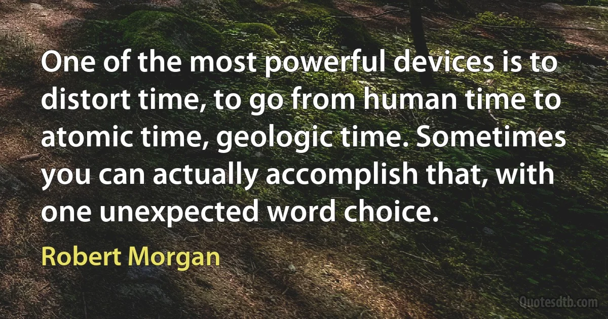 One of the most powerful devices is to distort time, to go from human time to atomic time, geologic time. Sometimes you can actually accomplish that, with one unexpected word choice. (Robert Morgan)