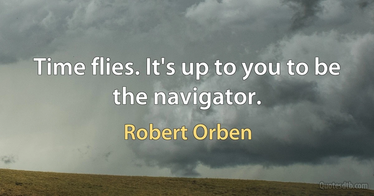 Time flies. It's up to you to be the navigator. (Robert Orben)