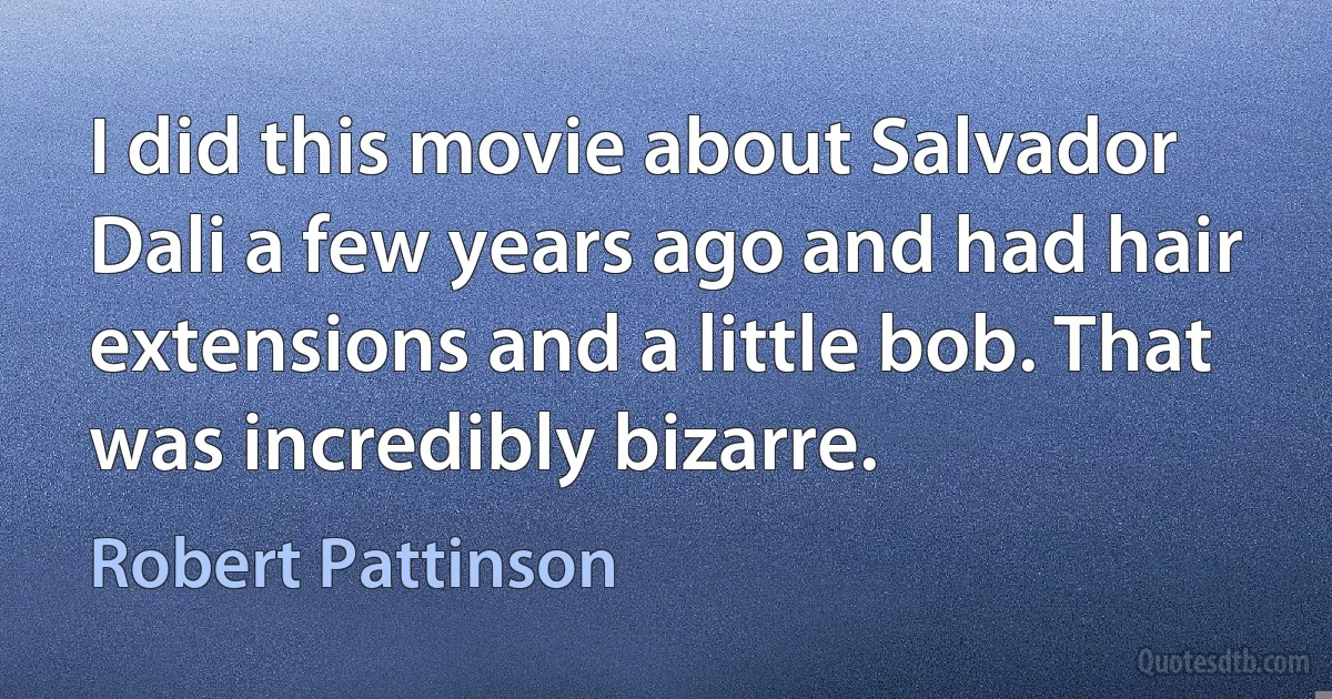 I did this movie about Salvador Dali a few years ago and had hair extensions and a little bob. That was incredibly bizarre. (Robert Pattinson)