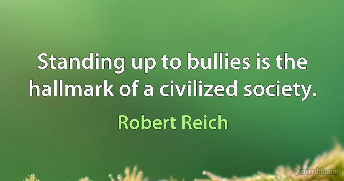 Standing up to bullies is the hallmark of a civilized society. (Robert Reich)