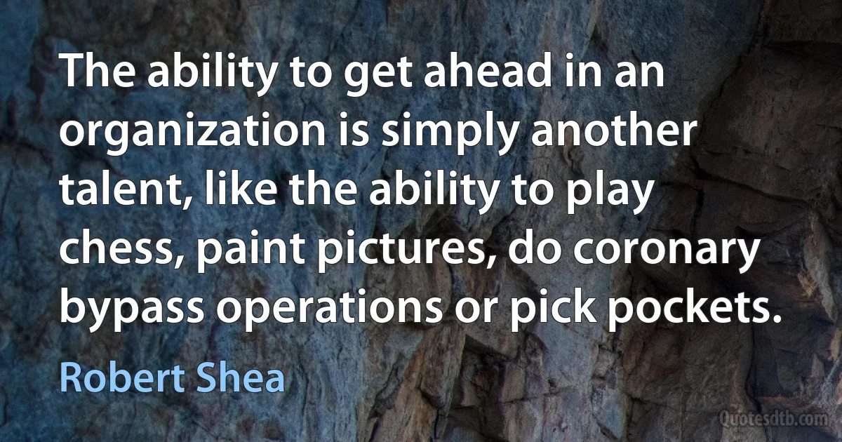 The ability to get ahead in an organization is simply another talent, like the ability to play chess, paint pictures, do coronary bypass operations or pick pockets. (Robert Shea)